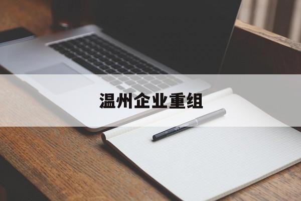 西安市温州企业重组(温州市国有企业重组改革)