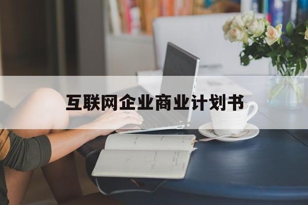 西安市互联网企业商业计划书(互联网行业商业计划书侧重点)