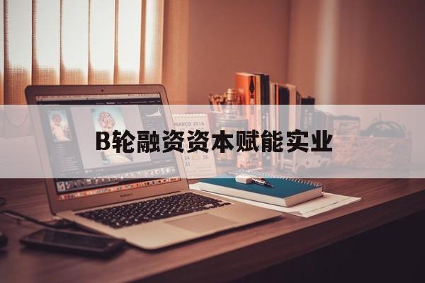 西安市B轮融资资本赋能实业(b轮融资公司值得工作吗)