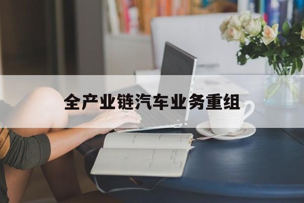 西安市全产业链汽车业务重组(全产业链汽车业务重组的意义)