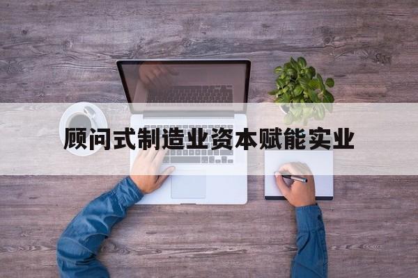 西安市关于顾问式制造业资本赋能实业的信息